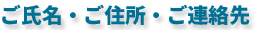 ご氏名・ご住所・ご連絡先