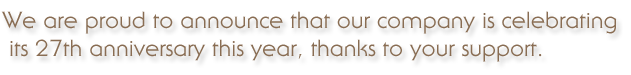 We are proud to announce that our company is celebrating its 27th anniversary this year, thanks to your support.
