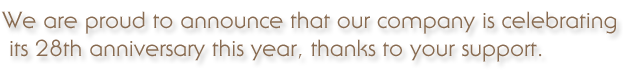 We are proud to announce that our company is celebrating its 28th anniversary this year, thanks to your support.