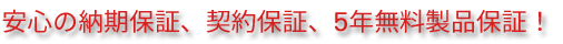 安心の納期保証、契約保証、5年無料製品保証！