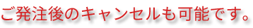 ご発注後のキャンセルも可能です。