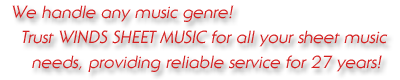 We handle any music genre! Trust WINDS SHEET MUSIC for all your sheet music needs, providing reliable service for 27 years!