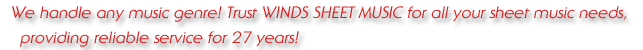We handle any music genre! Trust WINDS SHEET MUSIC for all your sheet music needs, providing reliable service for 27 years!