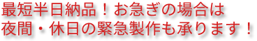 最短半日納品！お急ぎの場合は夜間・休日の緊急製作も承ります！