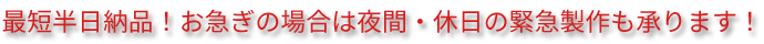 最短半日納品！お急ぎの場合は夜間・休日の緊急製作も承ります！