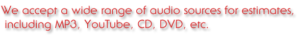 We accept a wide range of audio sources for estimates, including MP3, YouTube, CD, DVD, etc.
